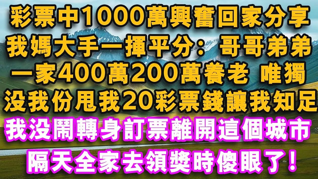 彩票中1000萬興奮回家分享，我媽大手一揮平分：哥哥弟弟一家400萬 200萬養老，唯獨沒我份甩我20彩票錢讓我知足，我沒鬧轉身訂票離開這個城市，隔天全家去領獎時傻眼了#心聲故事會#婆媳矛盾#爽文