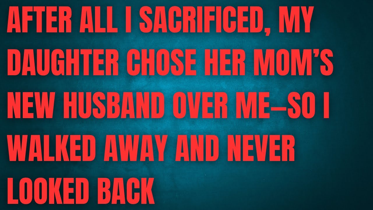 After All I Sacrificed, My Daughter Chose Her Mom’s New Husband Over Me So I Walked Away and Never