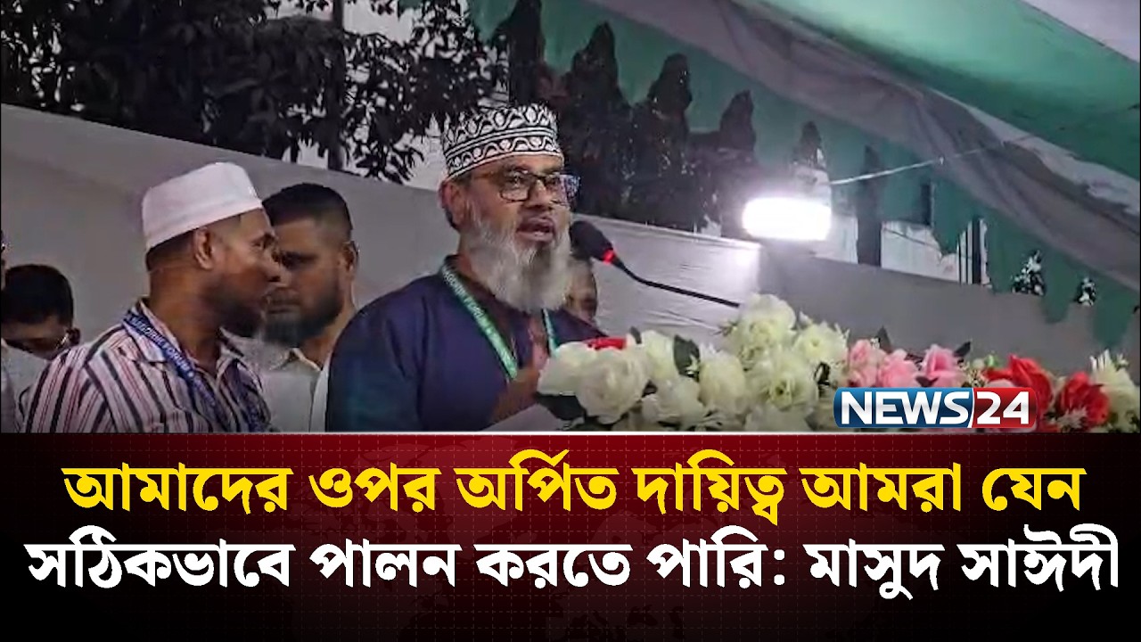 আমাদের ওপর অর্পিত দায়িত্ব আমরা যেন সঠিকভাবে পালন করতে পারি: মাসুদ সাঈদী | NEWS24