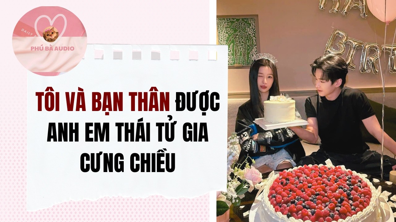 Full audio | TÔI VÀ BẠN THÂN ĐƯỢC ANH EM THÁI TỬ GIA CƯNG CHIỀU | Phú Bà Audio #truyenaudio
