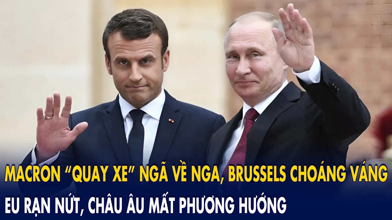 Macron “quay xe” ngã về Nga, Brussels choáng váng: EU rạn nứt, châu Âu mất phương hướng!