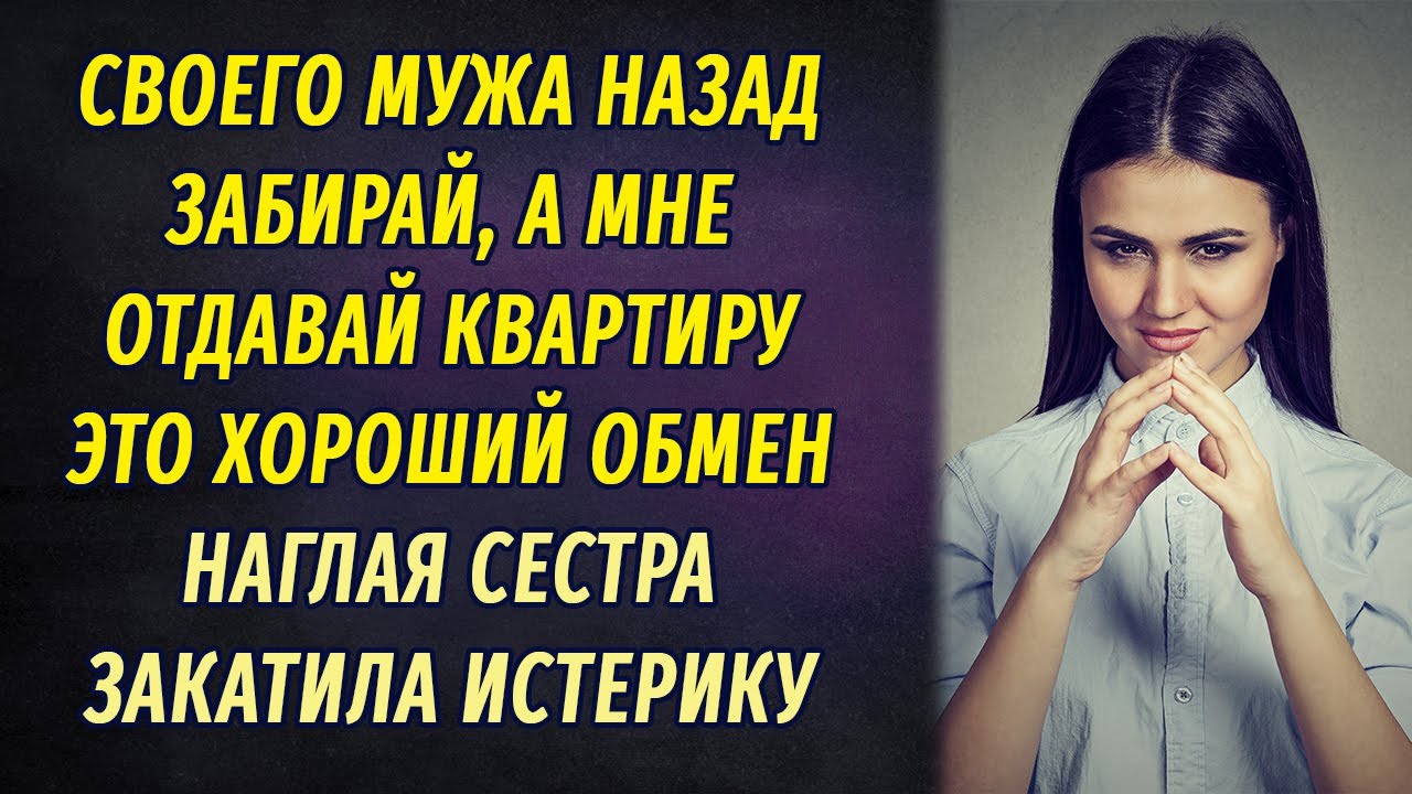 - Забирай назад своего мужа, но квартиру отдай мне! – закричала наглая сестра