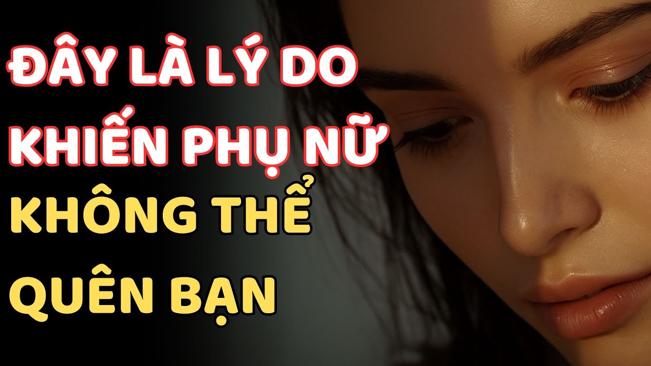 ĐÂY LÀ LÝ DO KHIẾN PHỤ NỮ KHÔNG THỂ QUÊN BẠN