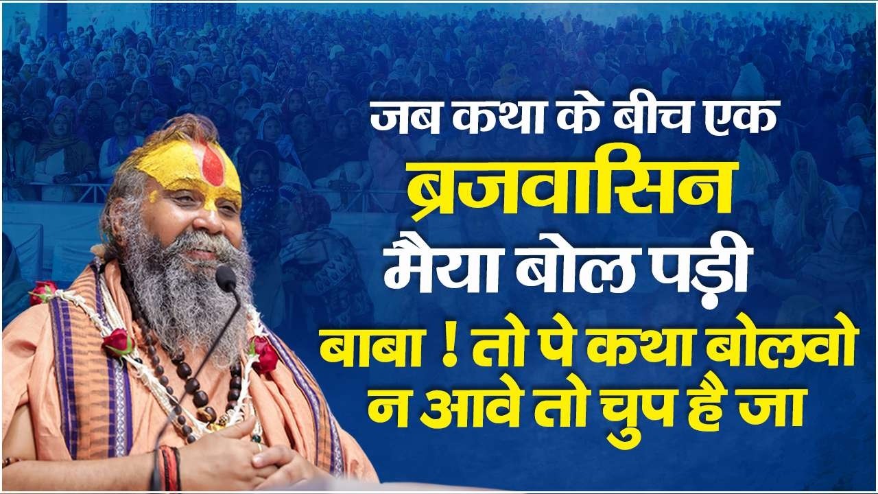 जब कथा के बीच एक ब्रजवासिन मैया बोल पड़ी - बाबा तो पे कथा बोलवो नहीं आवे तो चुप है जा |
