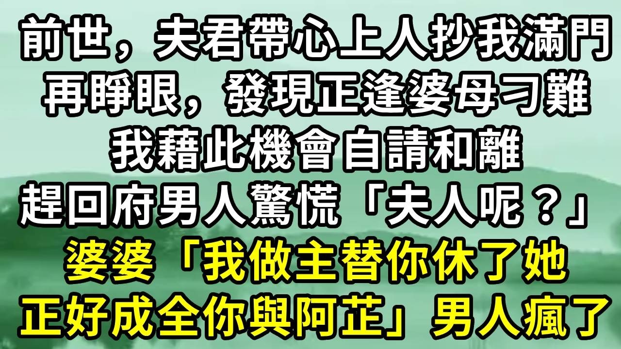 前世，夫君帶他心上人抄我滿門。再睜眼，發現自己正逢婆母刁難，我藉此機會自請和離，趕回府的男人驚慌「夫人呢？」婆婆「我做主替你休了她，正好成全你與阿芷」男人瘋了#小说