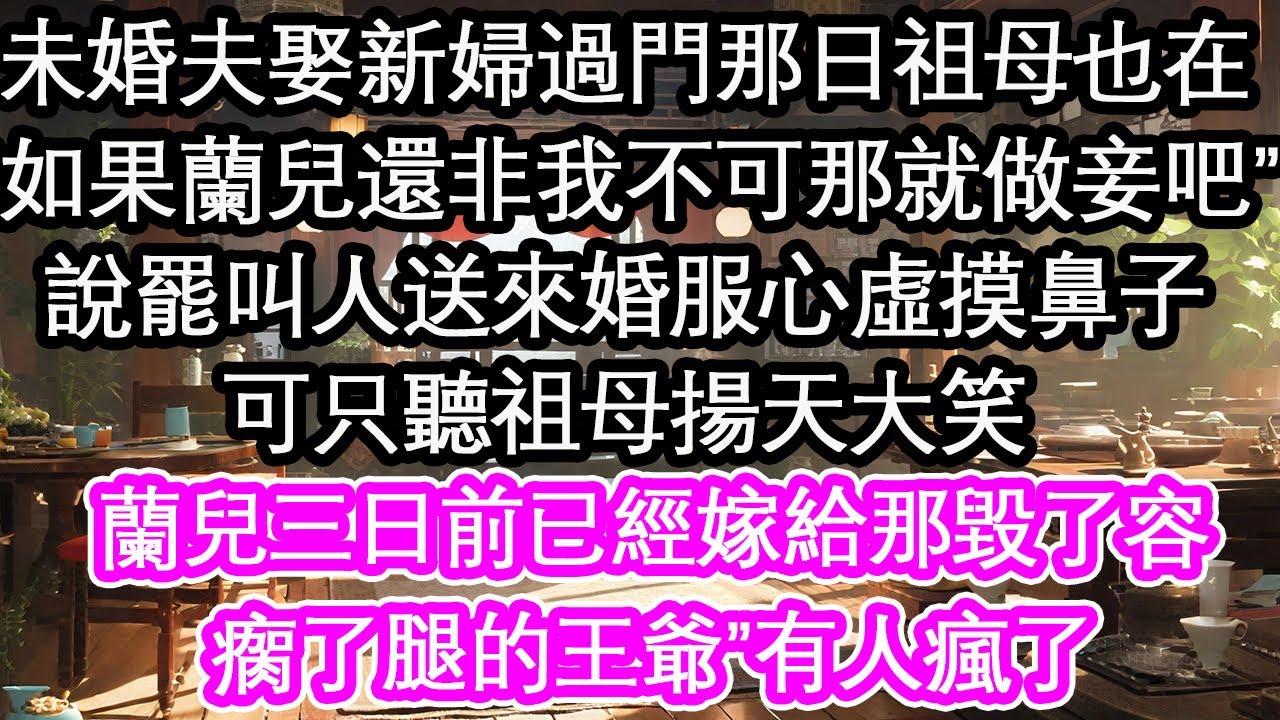 未婚夫娶新婦過門那日祖母也在，“如果蘭兒還非我不可那就做妾吧”說罷叫人送來婚服心虛摸鼻子，可只聽祖母揚天大笑“蘭兒三日前已經嫁給那毀了容，瘸了腿的王爺”有人瘋了【花開】【愛情】【生活】