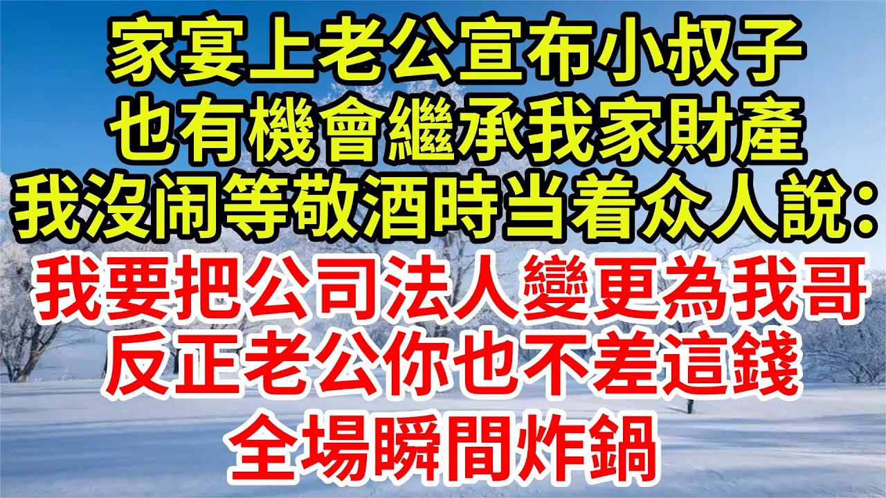 家宴上老公宣布小叔子，也有機會繼承我家財產，我沒作聲等敬酒時當著眾人說：我要把公司法人變更為我哥，反正老公你也不差這錢，全場瞬間炸鍋#完結故事#情感故事#爽文#婆媳關系#小叔子#女频#财产