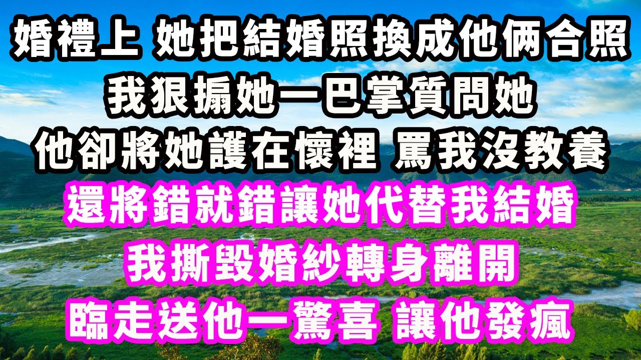 婚禮上，她把結婚照換成他俩合照，我狠搧她一巴掌質問她，他卻將她護在懷裡罵我沒教養，還將錯就錯讓她代替我結婚，我撕毀婚紗轉身離開，臨走送他一驚喜讓他發瘋#爽文完結#一口氣看完#小三#豪門#霸總