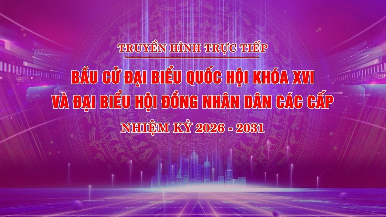 [🔴THTT] BẦU CỬ ĐẠI BIỂU QUỐC HỘI KHÓA XVI VÀ ĐẠI BIỂU HỘI ĐỒNG NHÂN DÂN CÁC CẤP, NHIỆM KỲ 2026-2031