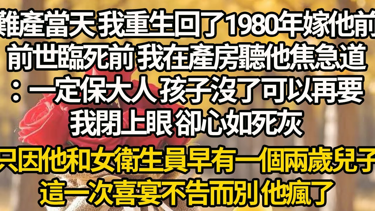 【完結】難產當天 我重生回了1980年嫁他前，前世臨死前 我在產房聽他焦急道：一定保大人 孩子沒了可以再要，我閉上眼 卻心如死灰，只因他和女衛生員早有一個兩歲兒子，這一次喜宴不告而別 他瘋了