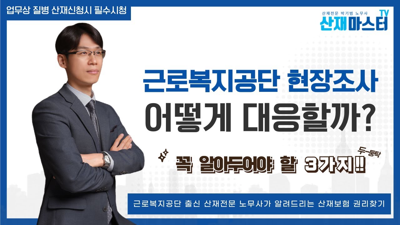 산재신청 후 근로복지공단 현장조사, 어떻게 대응해야 할까? | 업무상 질병 신청으로 인한 현장조사시 꼭 알아두어야 할 3가지 | 근로복지공단 출신 산재전문 박기범 노무사