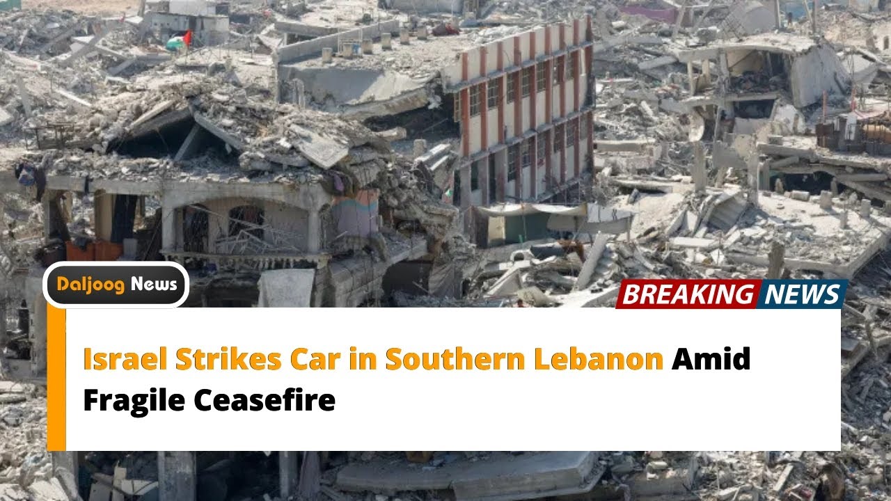 Israel Strikes Car in Southern Lebanon Amid Fragile Ceasefire