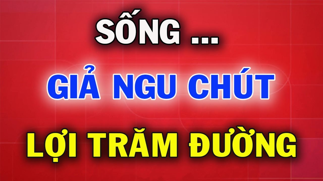 Ở Đời Sống Khôn Ngoan Là Phải Biết Giả Ngu Đần