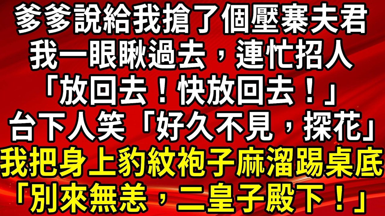 爹爹說給我搶了個壓寨夫君。我一眼瞅過去，連忙招人「放回去！快放回去！」台下人笑「好久不見，探花」我把身上豹紋袍子麻溜踢桌底「別來無恙，二皇子殿下！」#生活經驗#情感故事#養老#睡前故事