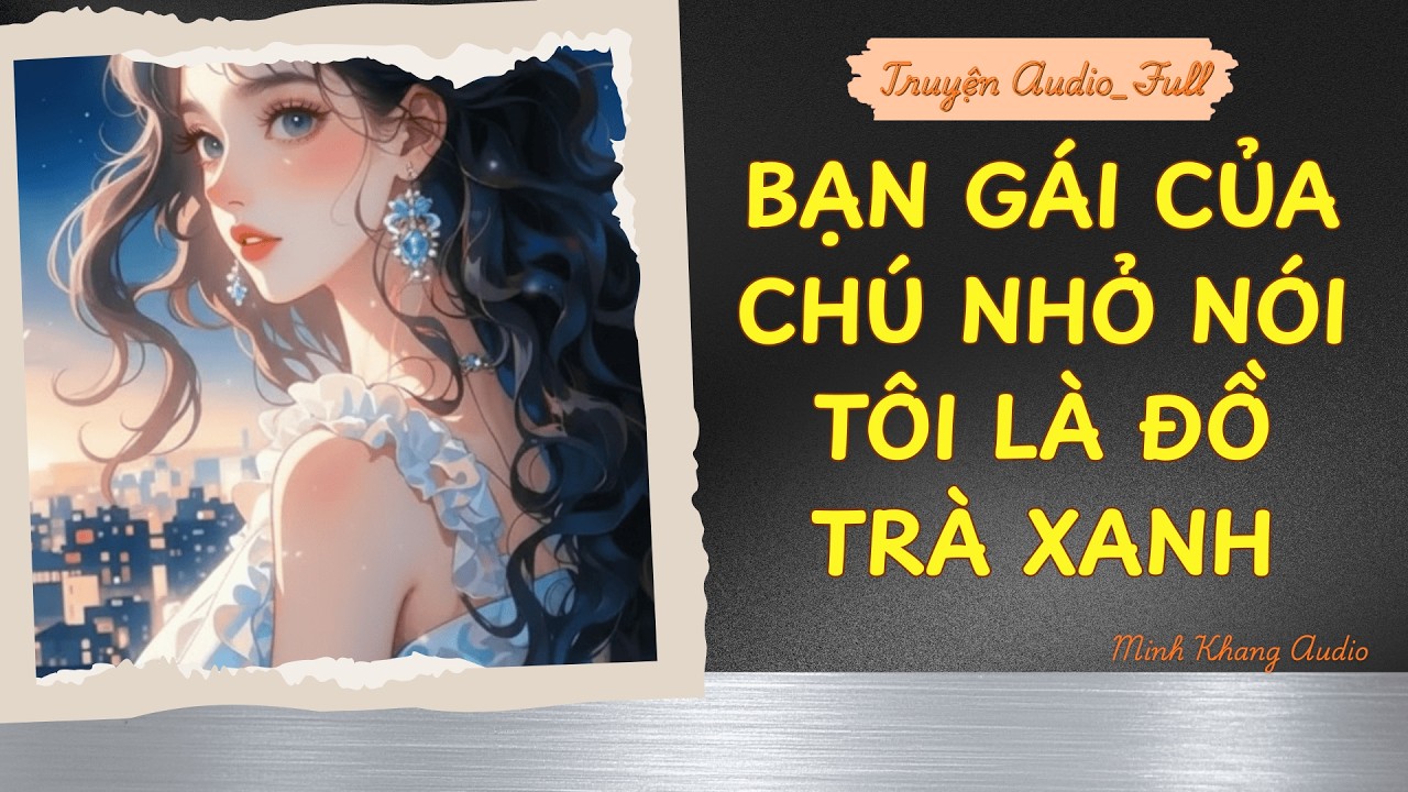 ||Truyện Audio_FULL | BẠN GÁI CỦA CHÚ NHỎ NÓI TÔI LÀ ĐỒ TRÀ XANH |Minh Khang Audio