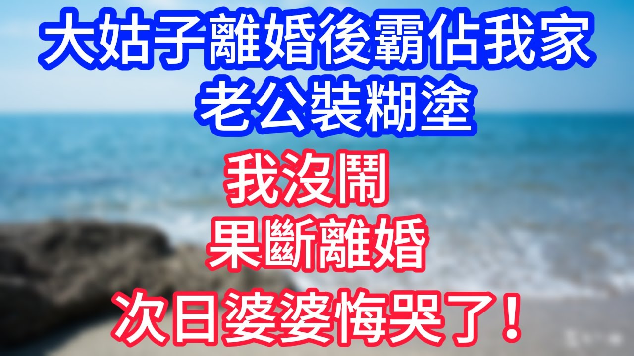 【完結】大姑子離婚後霸佔我家，老公裝糊塗，我沒鬧果斷離婚，次日婆婆悔哭了！