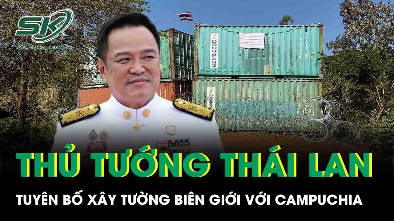 Thủ tướng Thái Lan Anutin tuyên bố xây tường biên giới với Campuchia sau thắng lợi bầu cử