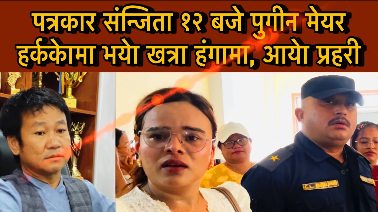 पत्रकार संन्जिता १२ बजे पुगीन मेयर हर्ककेामा भयेा खत्रा हंगामा, आयेा प्रहरी