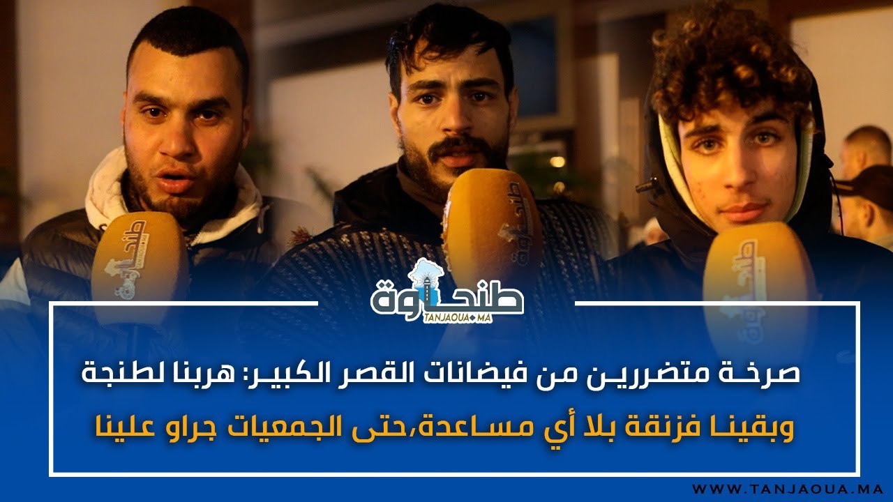 صرخة متضررين من فيضانات القصر الكبير: هربنا لطنجة وبقينا فزنقة بلا أي مساعدة،حتى الجمعيات جراو علينا