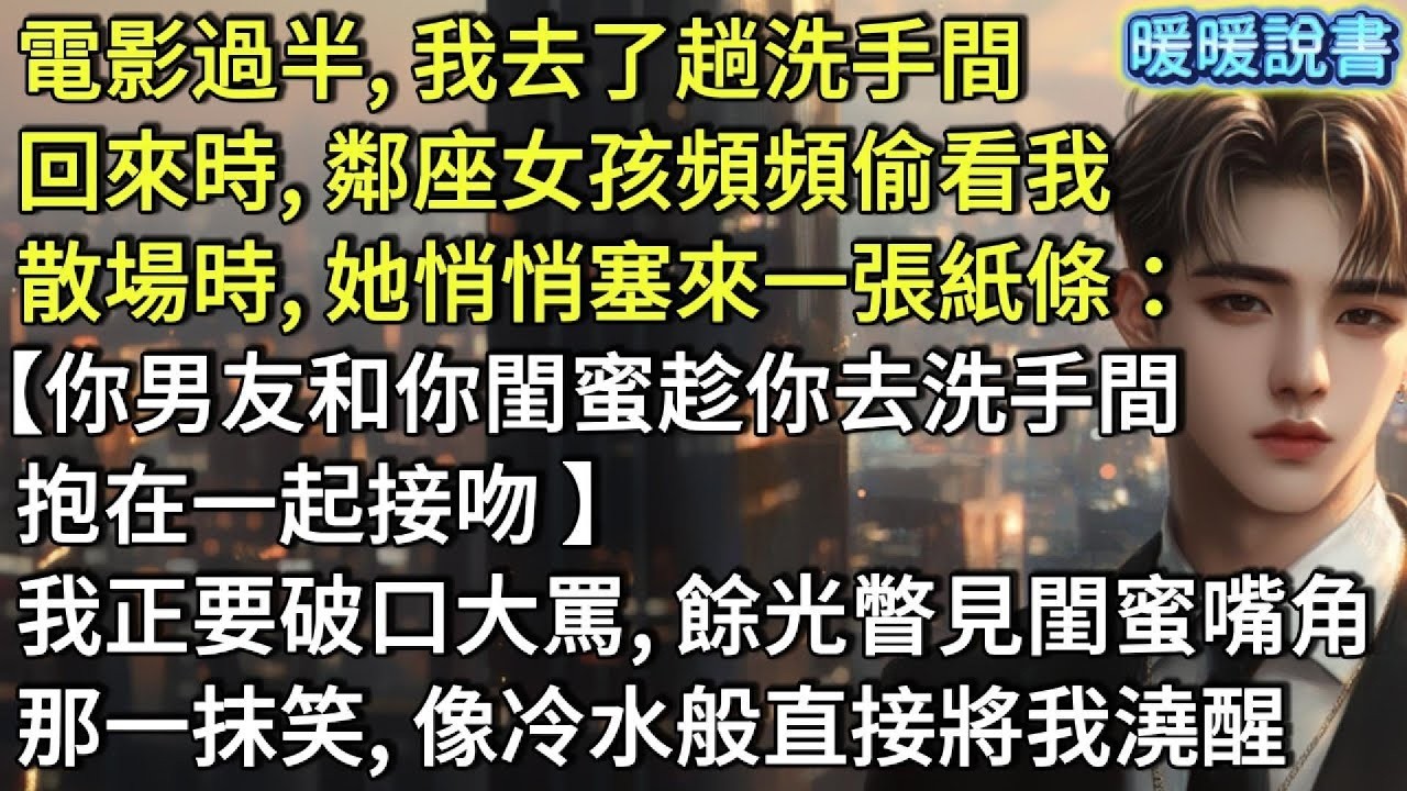 電影過半，我去了趟洗手間。回來時，鄰座女孩頻頻偷看我。散場時，她悄悄塞來一張紙條 ：【你男友和你閨蜜趁你去洗手間，抱在一起接吻 】我正要破口大罵，餘光瞥見閨蜜嘴角那一抹笑，像冷水般直接將我澆醒。