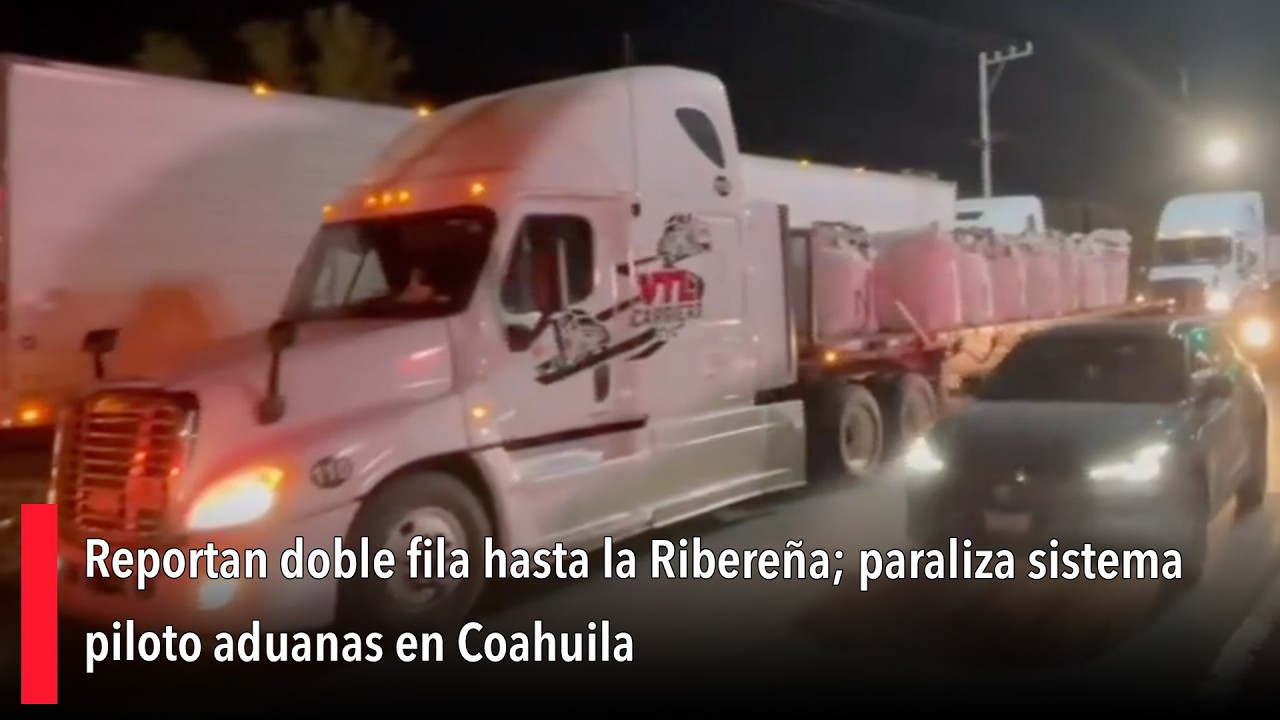 Reportan doble fila hasta la Ribereña; paraliza sistema piloto aduanas en Coahuila