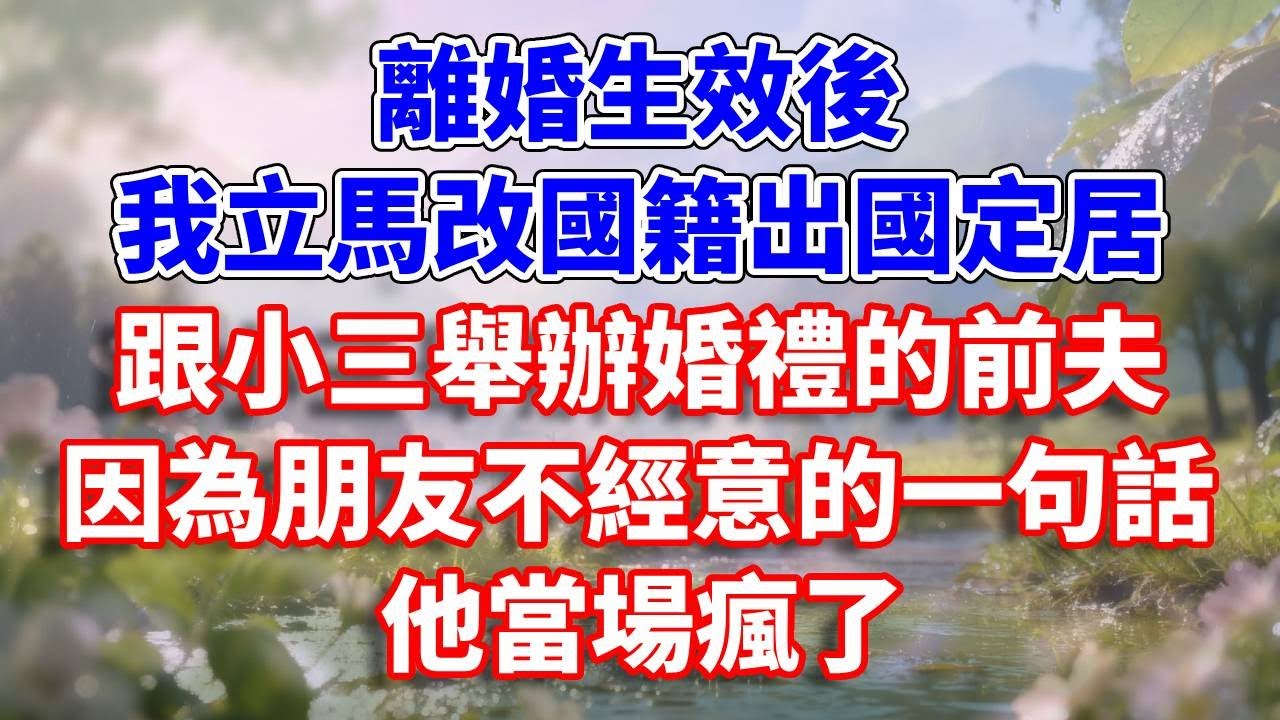 離婚生效後，我立馬改國籍出國定居，跟小三舉辦婚禮的前夫，因為朋友不經意的一句話，他當場瘋了#完結 #情感故事 #一口氣看完 #為人處世