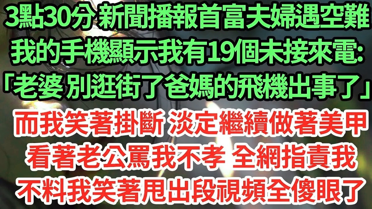 3點30分 新聞播報首富夫婦遇空難我的手機顯示我有19個未接來電:「老婆 別逛街了爸媽的飛機出事了」而我笑著掛斷 淡定繼續做著美甲看著老公罵我不孝 全網指責我不料我笑著甩出段視頻全傻眼了#為人處世