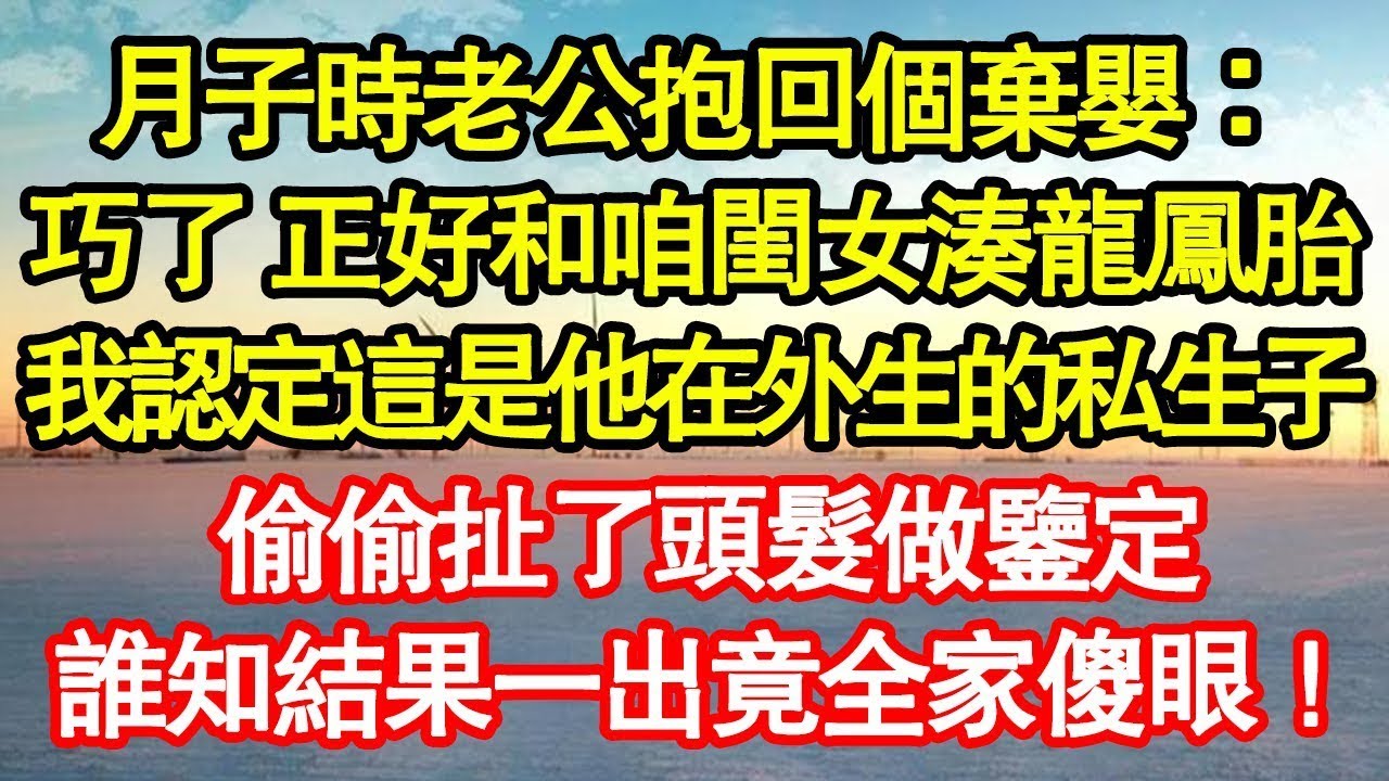 月子時老公抱回個棄嬰：巧了 正好和咱閨女湊龍鳳胎，我認定這是他在外生的私生子，偷偷扯了頭髮做鑒定，誰知結果一出竟全家傻眼！真情故事會 老年故事 情感需求 養老 家庭正能量