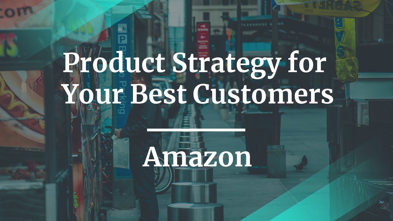 Product Strategy for Your Best Customers by Amazon Sr PM