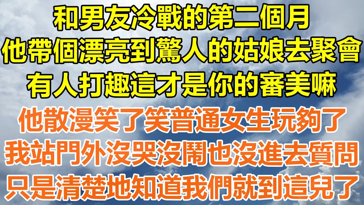 （完結爽文）和男友冷戰的第二個月，他帶個漂亮到驚人的姑娘去聚會，有人打趣這才是你的審美嘛，他散漫笑了笑普通女生也就那樣？我站門外沒哭沒鬧也沒進去質問，只是清楚地知道我們就到這兒了！#幸福#出軌#白月光