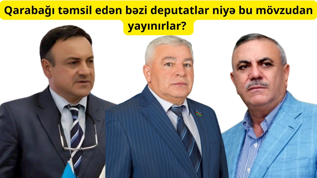 Qarabağı təmsil edən bəzi deputatlar niyə bu mövzudan yayınırlar?