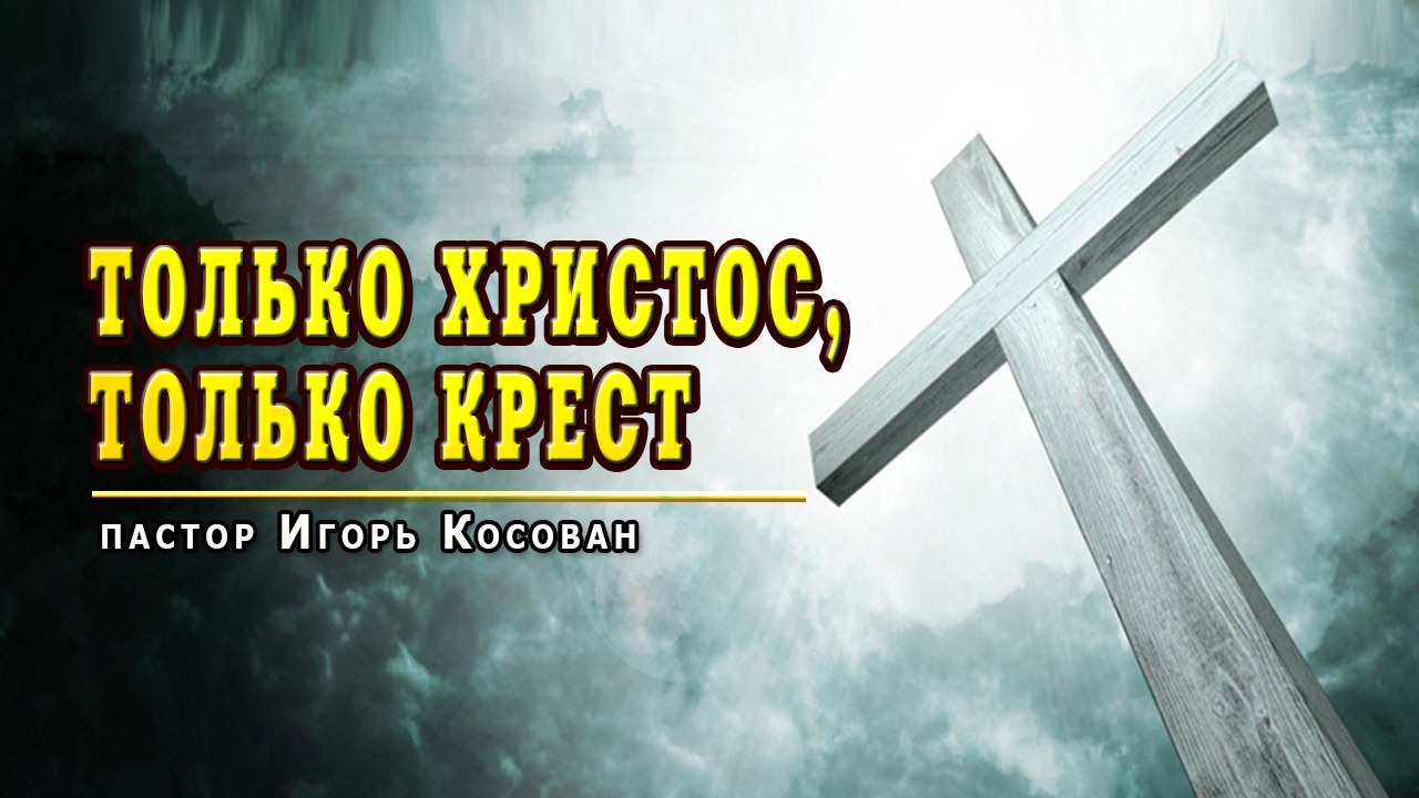 Проповедь - Только Христос, только крест - Игорь Косован
