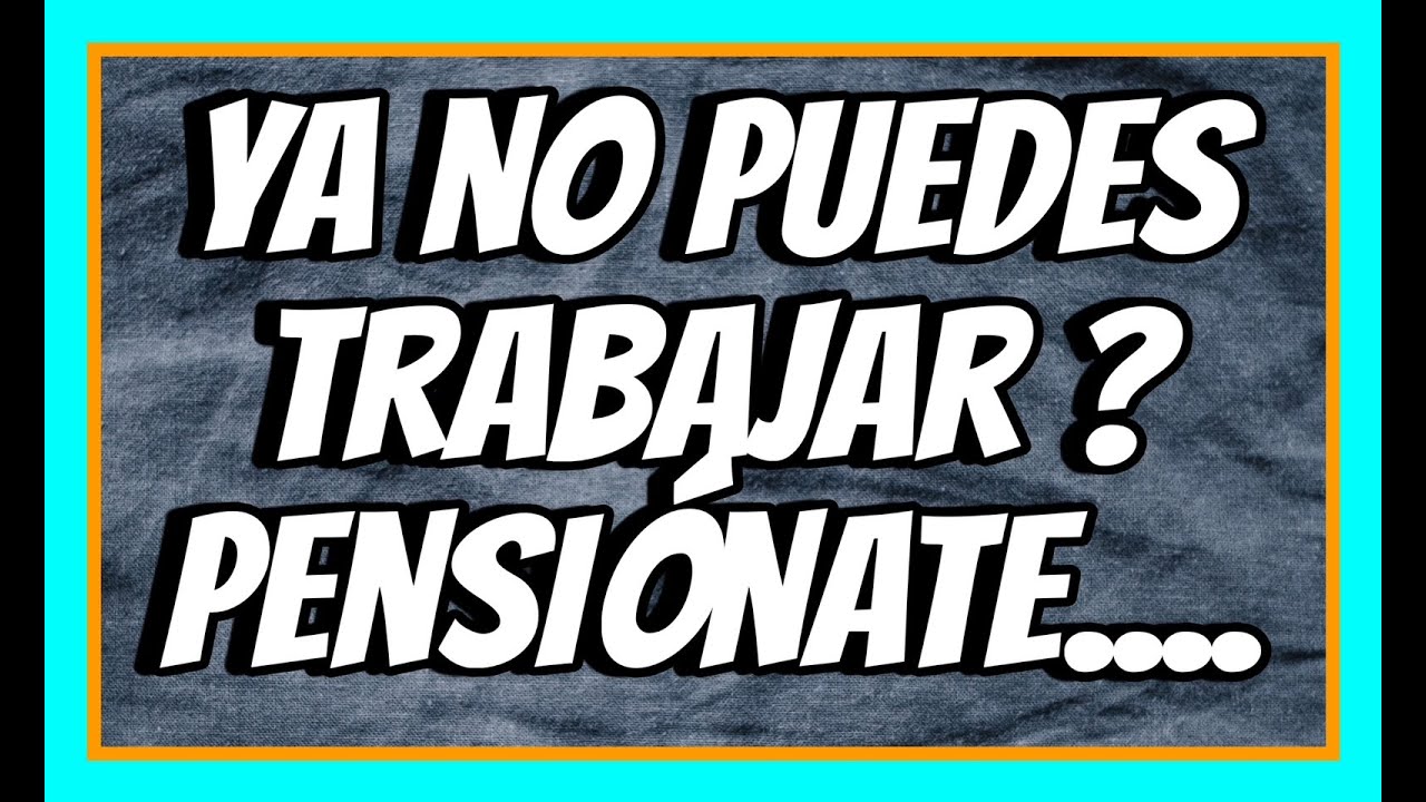 YA NO PUEDES TRABAJAR, PENSIÓNATE 