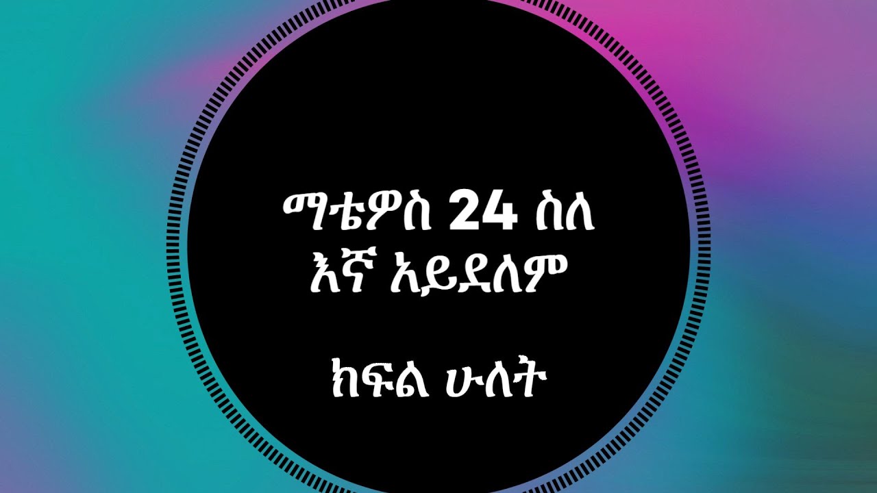 ማቴዎስ 24 ስለ እኛ አይደለም  (ክፍል ሁለት)