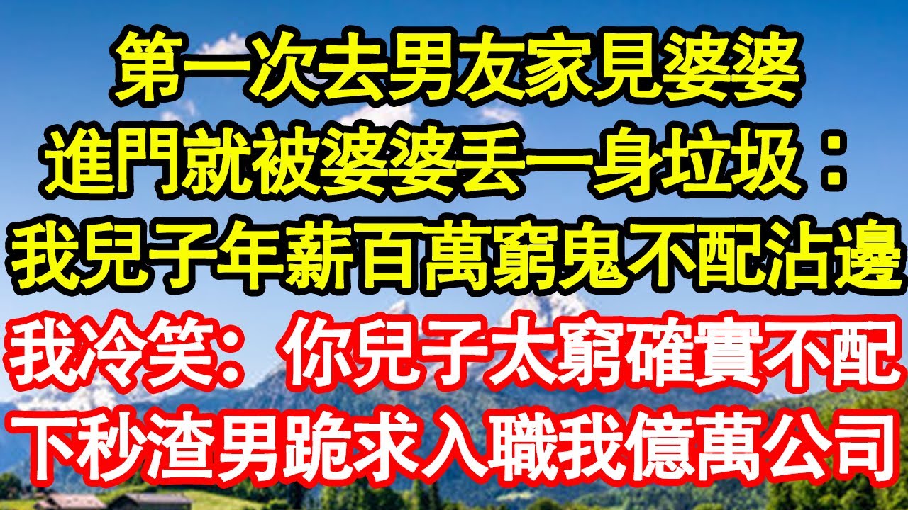 第一次去男友家見婆婆，進門就被婆婆丟一身垃圾：我兒子年薪百萬窮鬼不配沾邊，我冷笑：你兒子太窮確實不配，下秒渣男跪求入職我億萬公司 真情故事會||老年故事||情感需求||愛情||家庭
