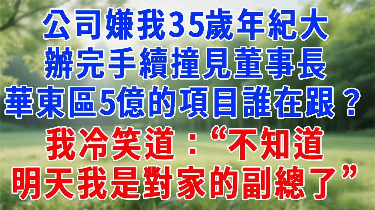 公司嫌我35歲年紀大，辦完手續撞見董事長，他問：華東區5億的項目誰在跟？我冷笑道：“不知道，明天我就是對家的副總了。”