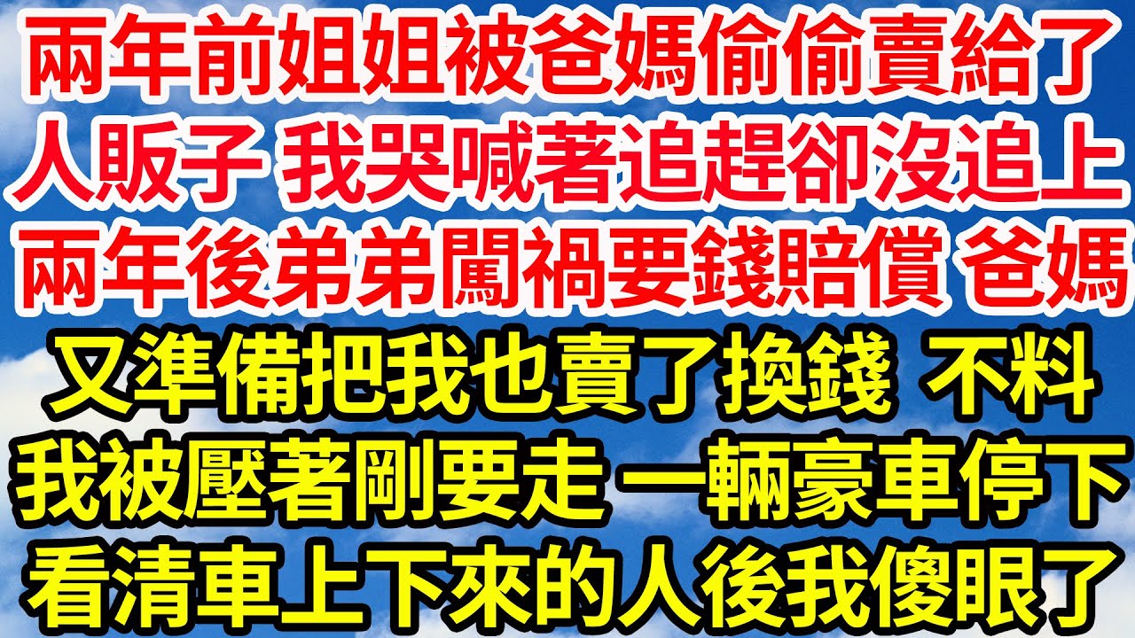 兩年前姐姐被爸媽偷偷賣給了人販子，我哭喊著追趕卻沒追上，兩年後 弟弟闖禍要錢賠償，爸媽又準備把我也賣了換錢，不料他們壓著我剛要交易，一輛豪車突然停下，看清車上下來的人後我傻眼了||笑看人生情感生活