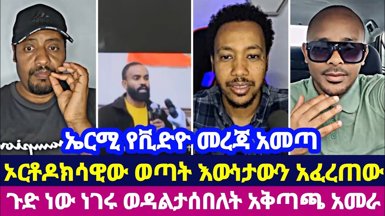 ኤርሚ የቪድዮ መረጃ አመጣ ኦርቶዶክሳዊው ወጣት እውነታውን አፈረጠው ጉድ ነው ነገሩ ወዳልታሰበለት አቅጣጫ አመራ 