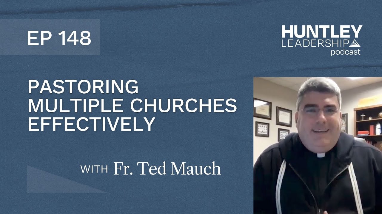 Pastoring Multiple Churches Effectively | Fr. Ted Mauch | Huntley Leadership Podcast #148