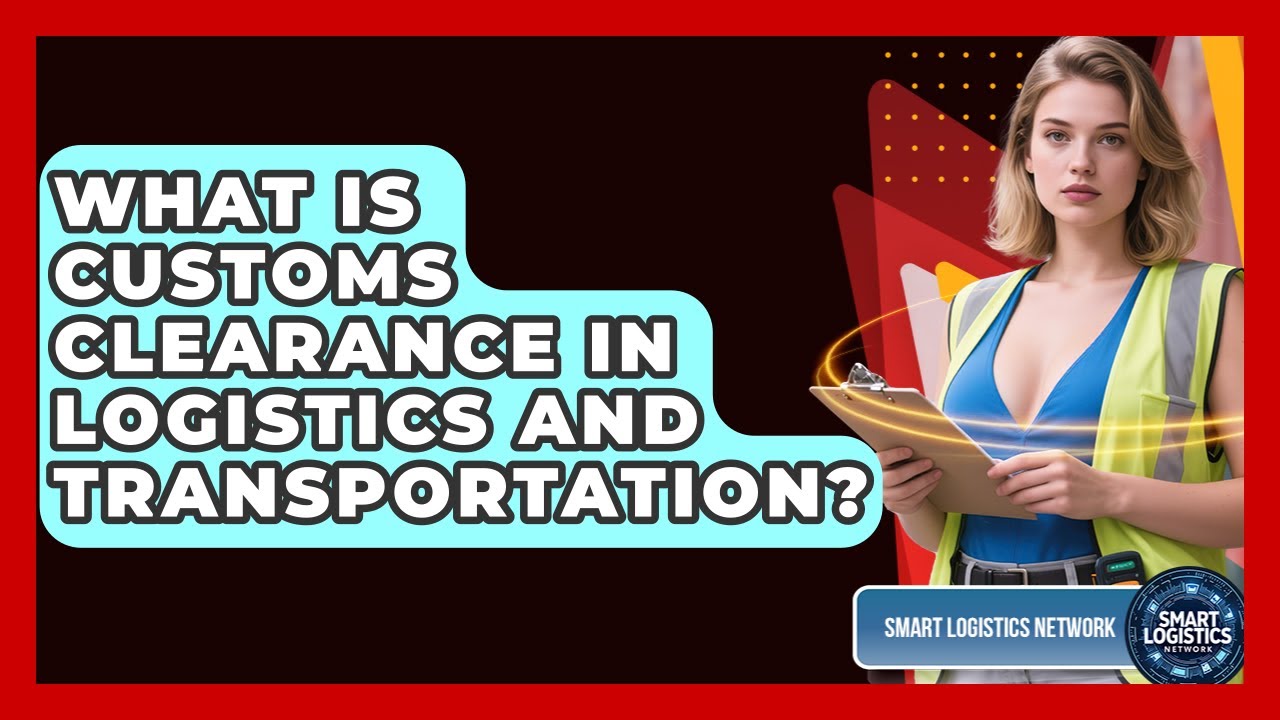 What Is Customs Clearance In Logistics And Transportation? - Smart Logistics Network