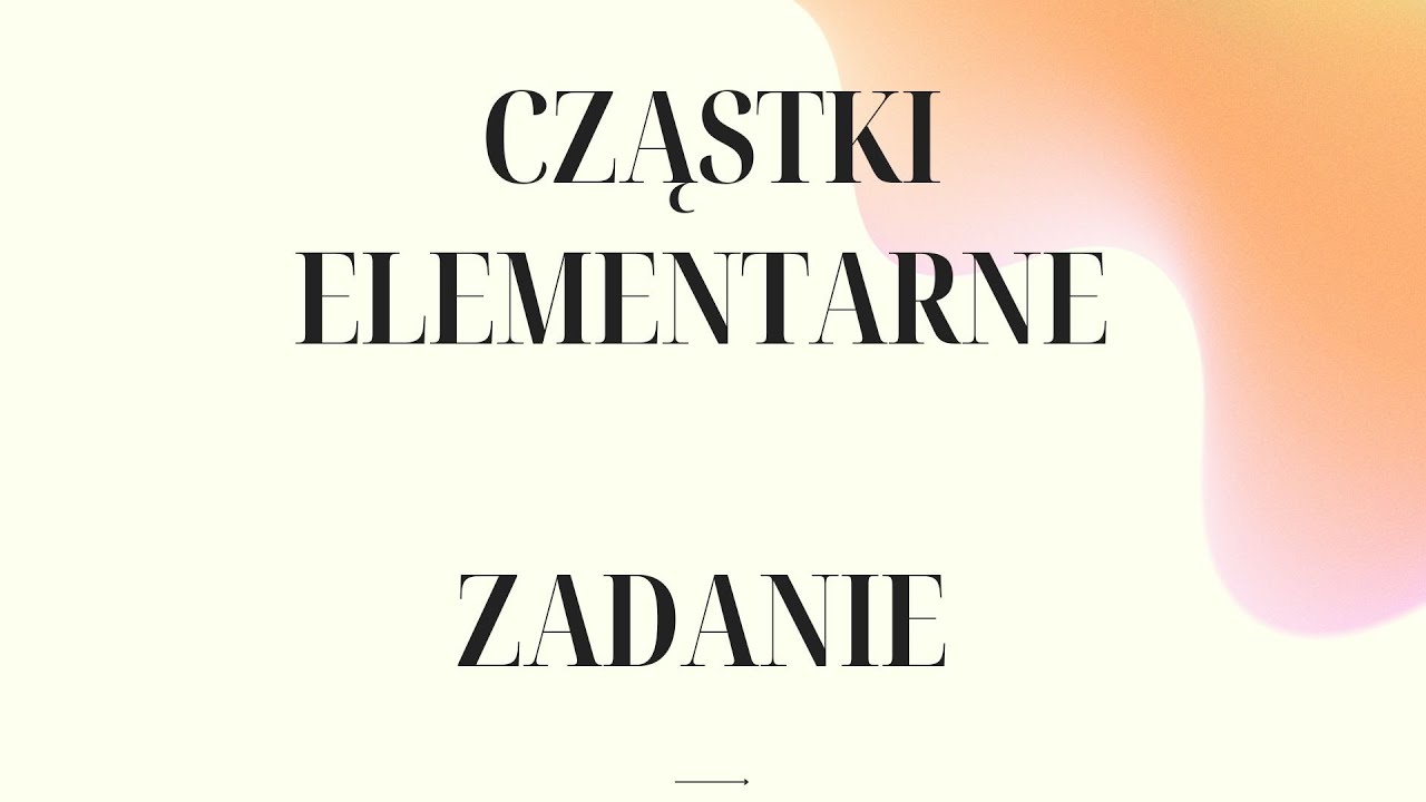CZĄSTKI ELEMENTARNE - ZADANIE