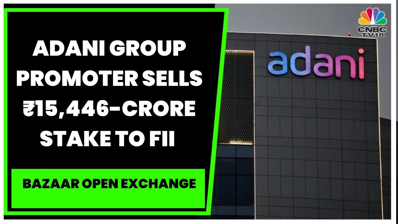 Adani Group Promoter Sells ₹15,446-Crore Stake To FII In 4 Entities | Bazaar Open Exchange