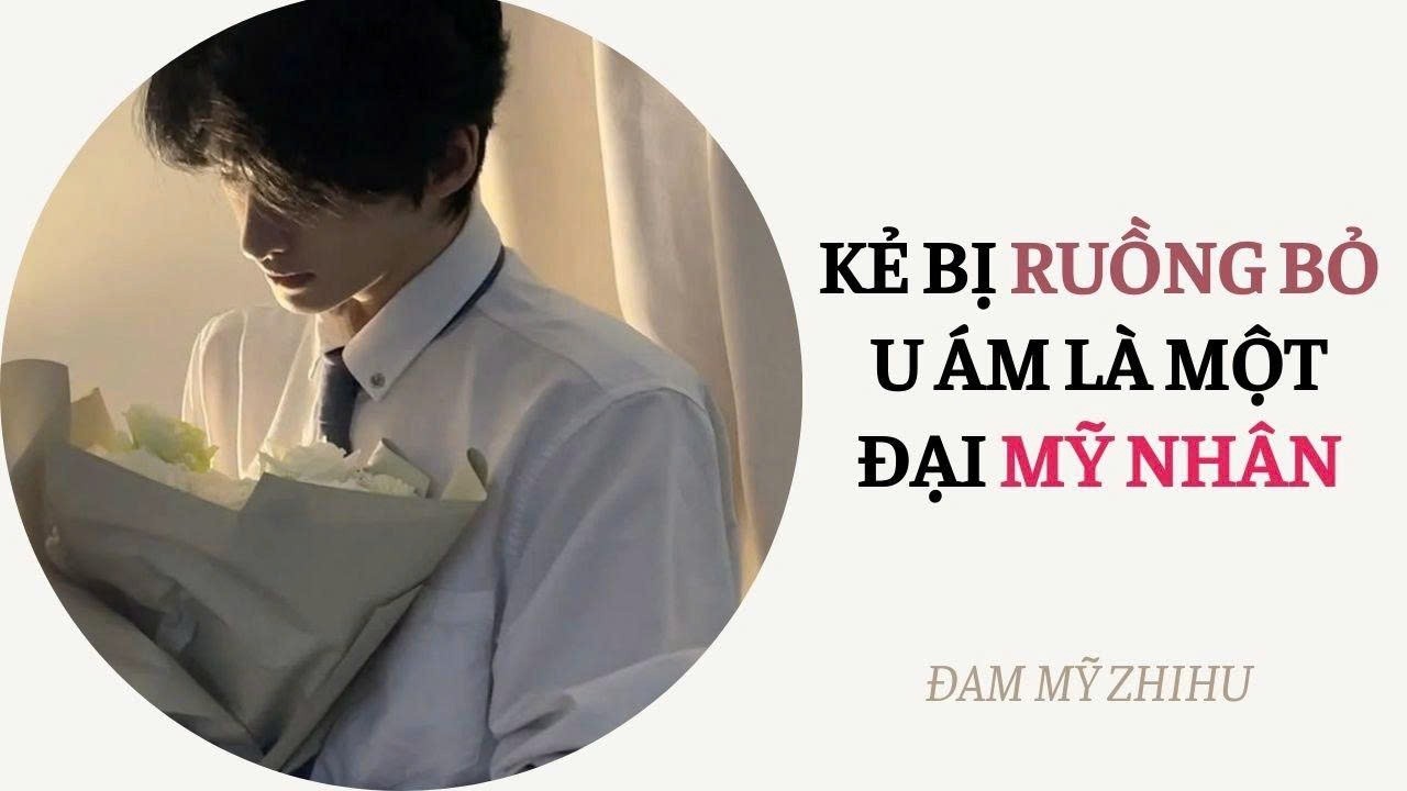 BOY LOVE FULL | KẺ BỊ RUỒNG BỎ U ÁM LÀ MỘT ĐẠI MỸ NHÂN | Đam Mỹ Zhihu