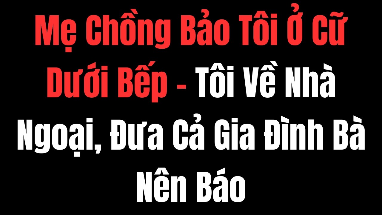 Mẹ Chồng Bảo Tôi Ở Cữ Dưới Bếp – Tôi Về Nhà Ngoại, Đưa Cả Gia Đình Bà Nên Báo