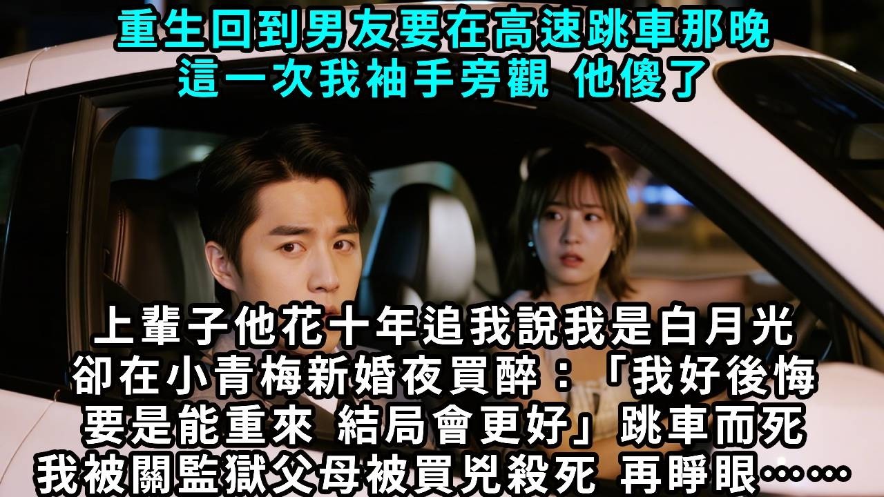 重生回到男友要在高速跳車那晚，這一次我袖手旁觀，他傻了。上輩子他花十年追我，說我是白月光，卻在小青梅新婚夜買醉：「我好後悔，要是能重來，結局會更好」，失控跳車。我被關監獄，父母被買凶殺死，再睜眼&hellip;&hellip;