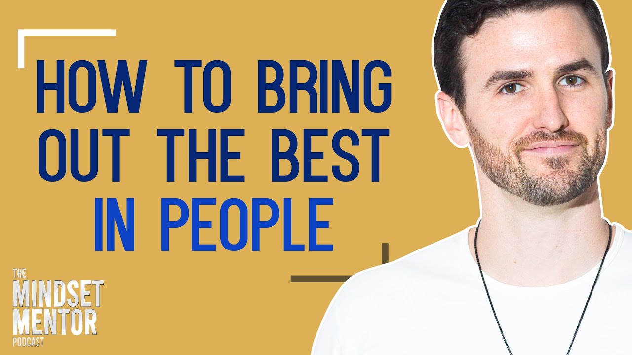 How To Bring Out The Best In People | The Mindset Mentor Podcast