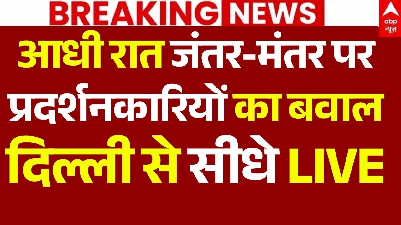 Jantar Mantar Protest Update LIVE: आधी रात जंतर-मंतर पर प्रदर्शनकारियों का बवाल, दिल्ली से सीधे LIVE