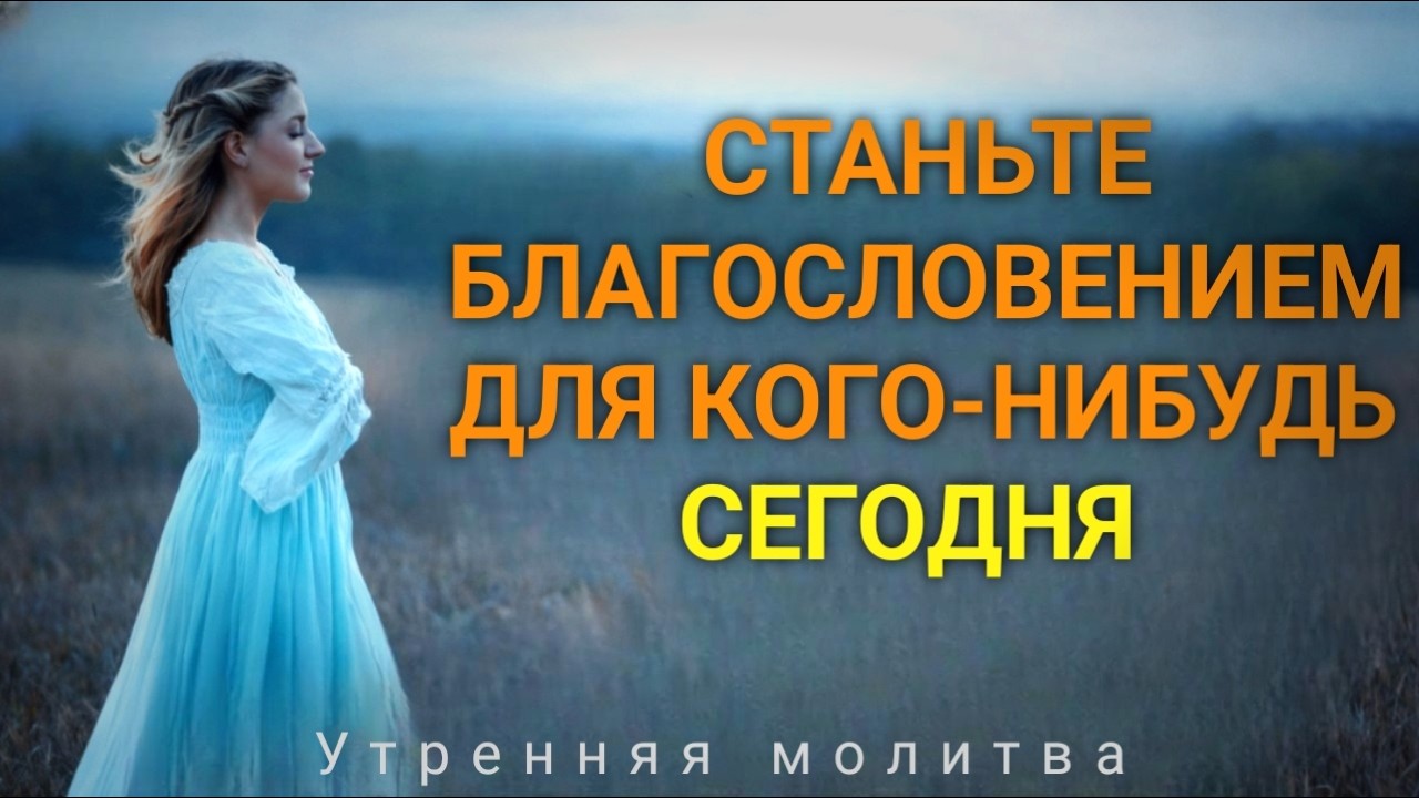 Благословляйте других так же, как Бог благословляет вас сегодня | Утренняя молитва-благословение
