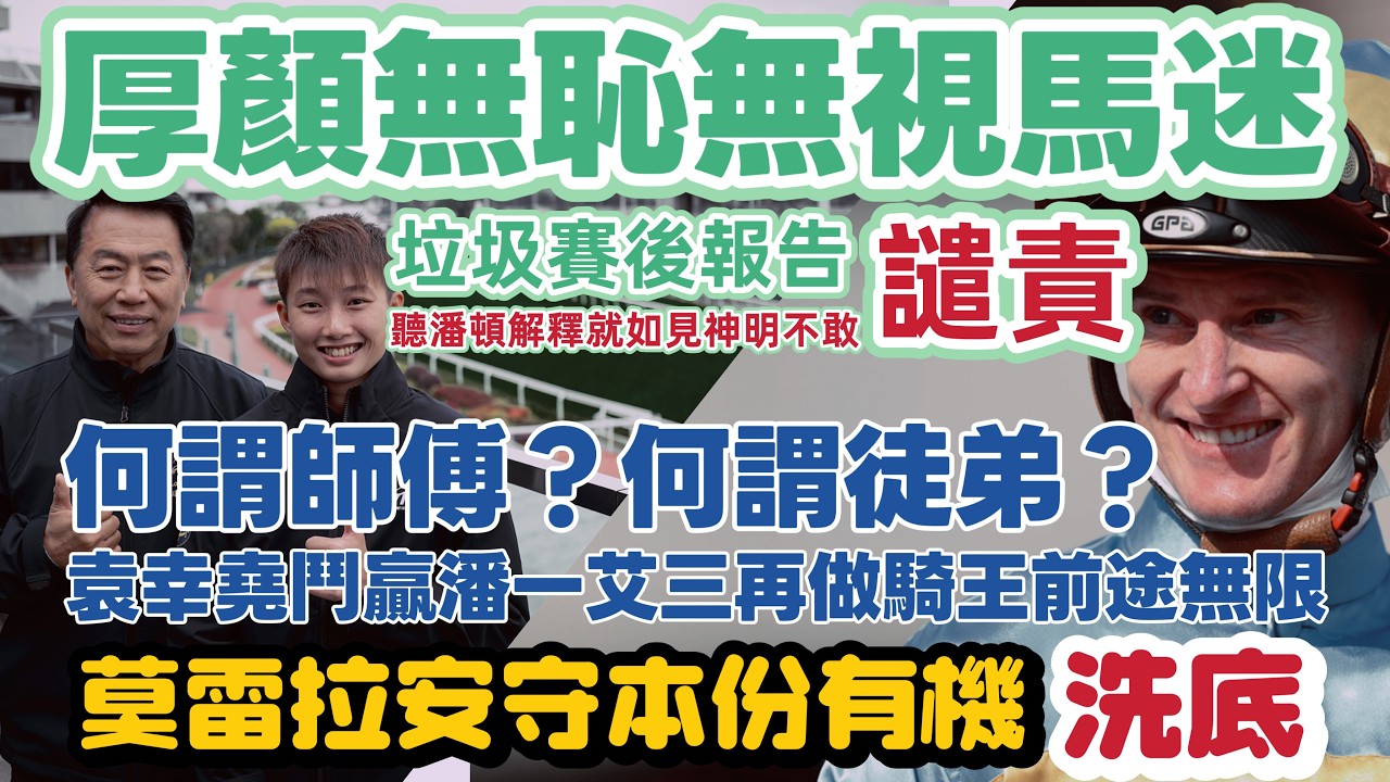 厚顏無恥無視馬迷垃圾賽後報告.聽潘頓表示就如神明不敢譴責何謂師傅何謂徒弟.袁幸堯鬥贏大哥三哥再做騎師王前途無限.莫雷拉如持續這操作反而值得一讚馬迷之福.