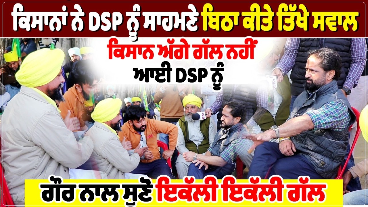 ਕਿਸਾਨਾਂ ਨੇ DSP ਨੂੰ ਸਾਹਮਣੇ ਬਿਠਾ ਕੀਤੇ ਤਿੱਖੇ ਸਵਾਲ, ਕਿਸਾਨ ਅੱਗੇ ਗੱਲ ਨਹੀਂ ਆਈ DSP ਨੂੰ,
